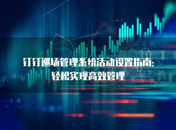 钉钉巡场管理系统活动设置指南:轻松实现高效管理