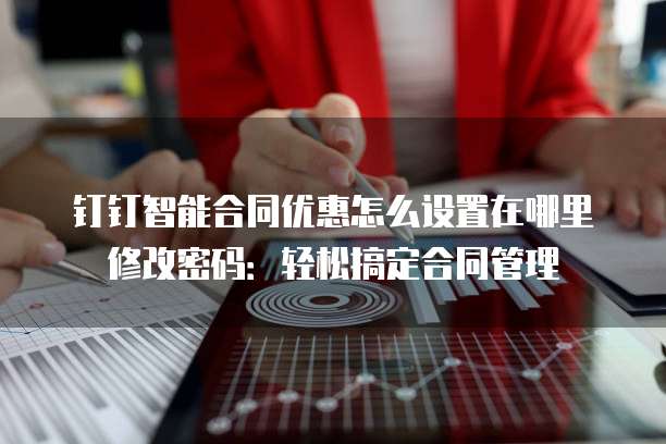 钉钉智能合同优惠怎么设置在哪里修改密码:轻松搞定合同管理