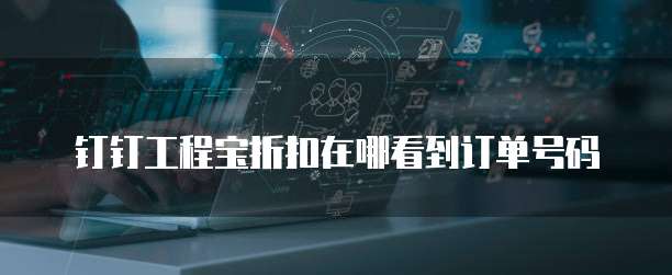 钉钉工程宝折扣在哪看到订单号码
