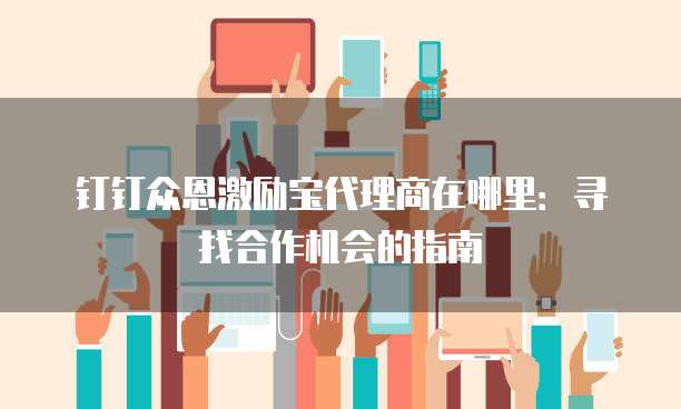 钉钉众恩激励宝代理商在哪里:寻找合作机会的指南