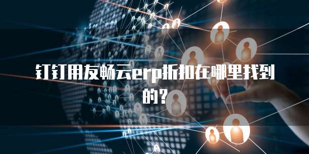 钉钉用友畅云erp折扣在哪里找到的?