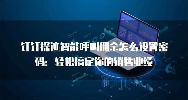钉钉探迹智能呼叫佣金怎么设置密码:轻松搞定你的销售业绩