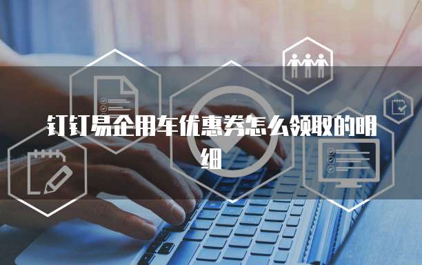 钉钉易企用车优惠券怎么领取的明细