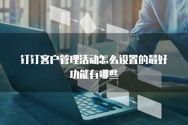 钉钉客户管理活动怎么设置的最好功能有哪些
