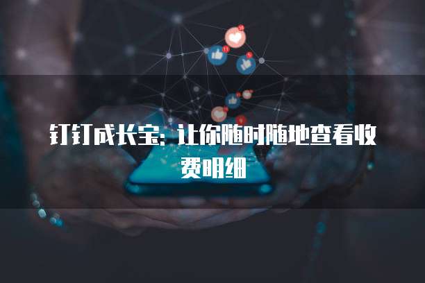 钉钉成长宝: 让你随时随地查看收费明细