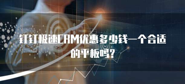钉钉极速CRM优惠多少钱一个合适的平板吗?