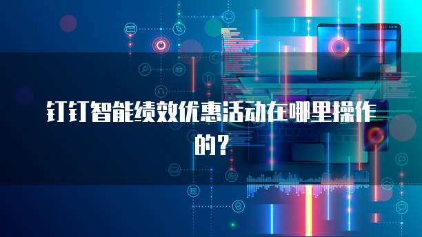 钉钉智能绩效优惠活动在哪里操作的?