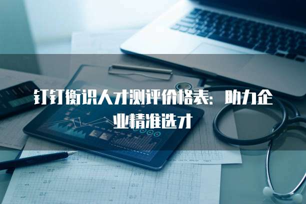 钉钉衡识人才测评价格表:助力企业精准选才