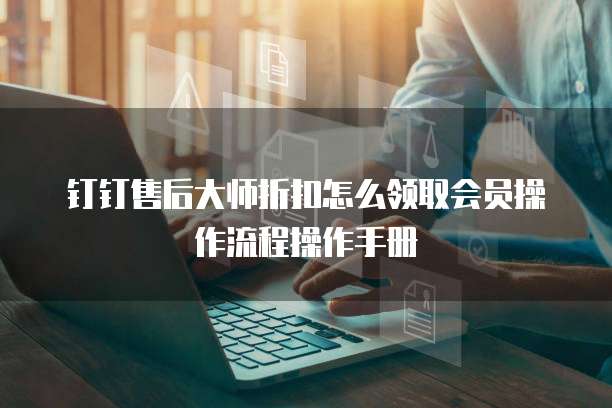钉钉售后大师折扣怎么领取会员操作流程操作手册