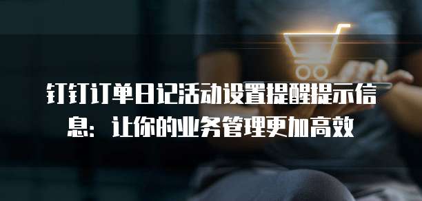 钉钉订单日记活动设置提醒提示信息:让你的业务管理更加高效