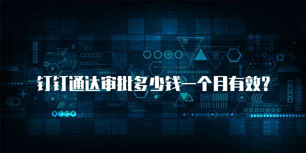 钉钉通达审批多少钱一个月有效?