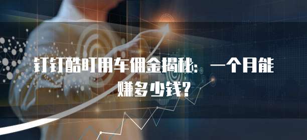 钉钉酷盯用车佣金揭秘:一个月能赚多少钱?