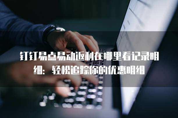 钉钉易点易动返利在哪里看记录明细：轻松追踪你的优惠明细