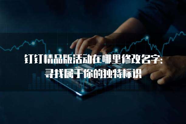 钉钉精品版活动在哪里修改名字:寻找属于你的独特标识