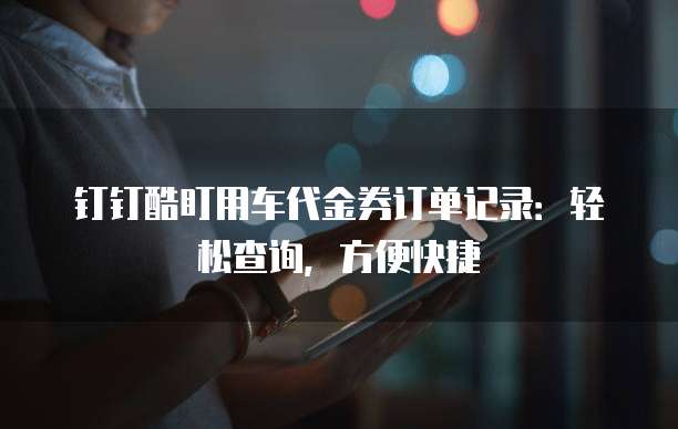 钉钉酷盯用车代金券订单记录:轻松查询,方便快捷