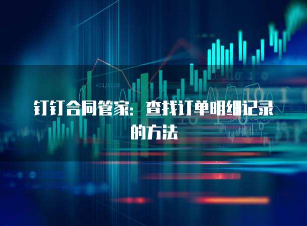 钉钉合同管家:查找订单明细记录的方法
