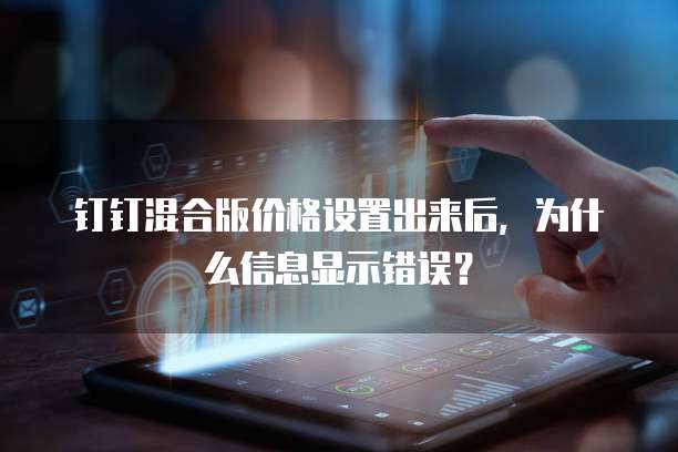 钉钉混合版价格设置出来后,为什么信息显示错误?