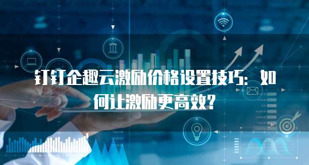 钉钉企趣云激励价格设置技巧：如何让激励更高效？