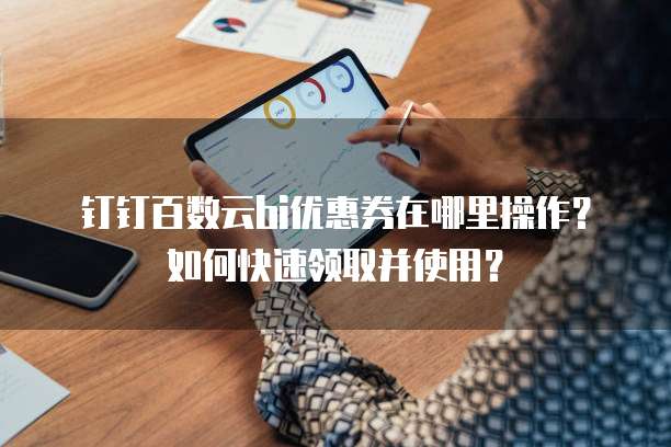 钉钉百数云bi优惠券在哪里操作?如何快速领取并使用?