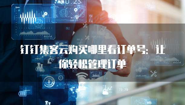 钉钉集客云购买哪里看订单号：让你轻松管理订单
