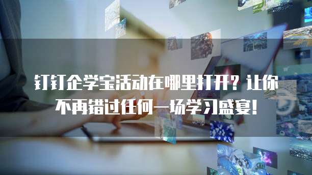 钉钉企学宝活动在哪里打开?让你不再错过任何一场学习盛宴!