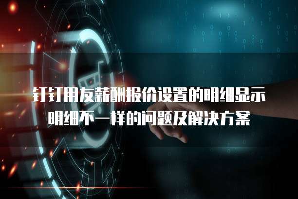 钉钉用友薪酬报价设置的明细显示明细不一样的问题及解决方案