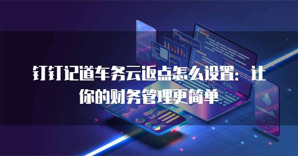 钉钉记道车务云返点怎么设置:让你的财务管理更简单