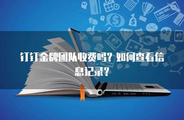 钉钉金牌团队收费吗?如何查看信息记录?