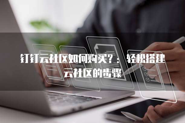 钉钉云社区如何购买？：轻松搭建云社区的步骤