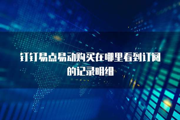钉钉易点易动购买在哪里看到订阅的记录明细