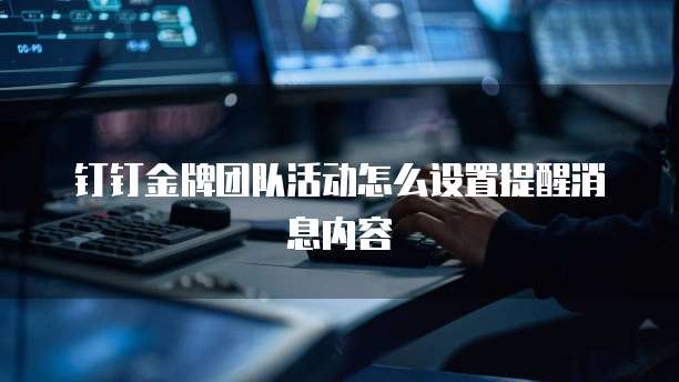 钉钉金牌团队活动怎么设置提醒消息内容