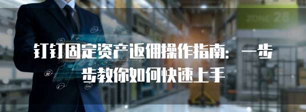 钉钉固定资产返佣操作指南:一步步教你如何快速上手