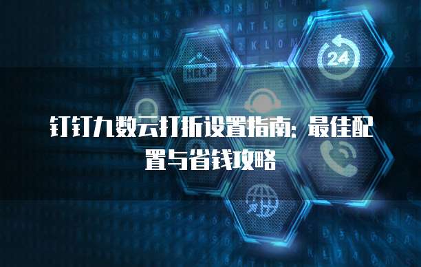 钉钉九数云打折设置指南: 最佳配置与省钱攻略
