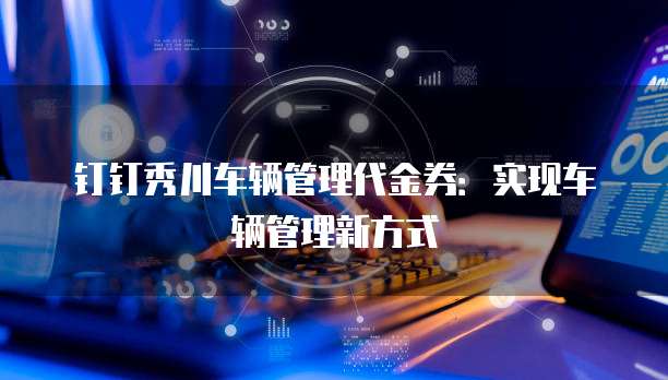 钉钉秀川车辆管理代金券:实现车辆管理新方式