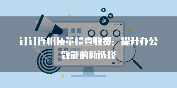 钉钉连帆质量检查收费:提升办公效能的新选择