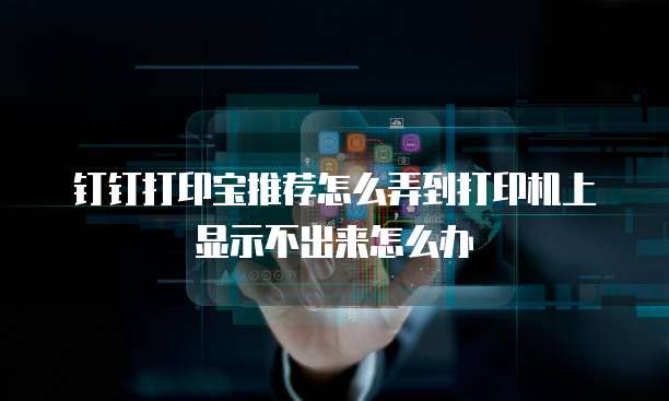 钉钉打印宝推荐怎么弄到打印机上显示不出来怎么办