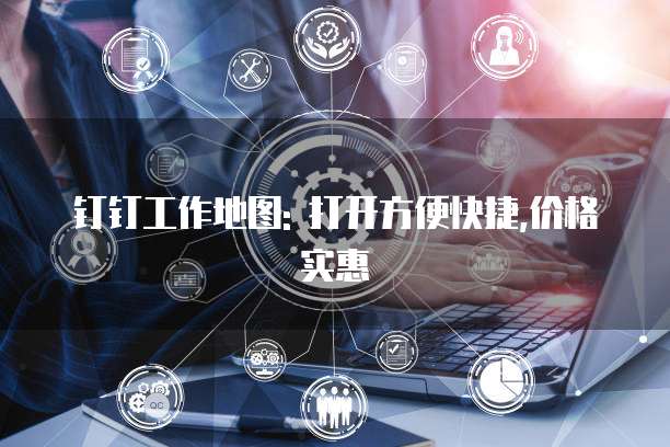 钉钉工作地图: 打开方便快捷,价格实惠