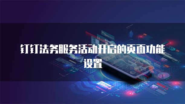 钉钉法务服务活动开启的页面功能设置