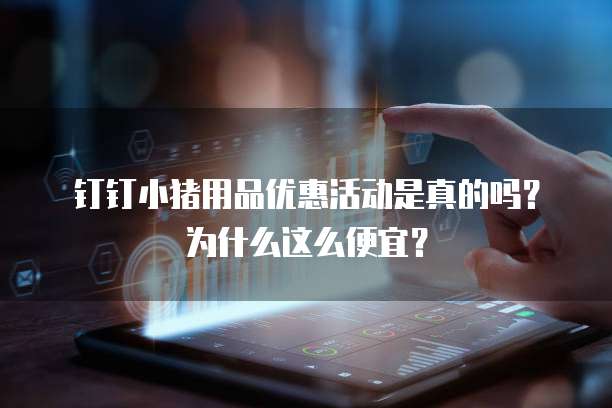 钉钉小猪用品优惠活动是真的吗?为什么这么便宜?
