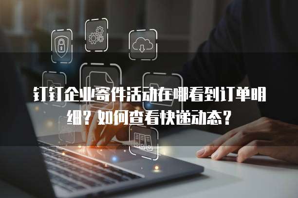 钉钉企业寄件活动在哪看到订单明细?如何查看快递动态?