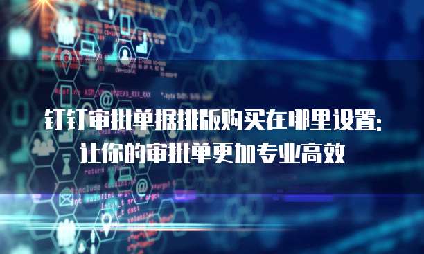 钉钉审批单据排版购买在哪里设置:让你的审批单更加专业高效