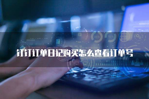钉钉订单日记购买怎么查看订单号