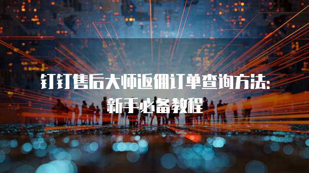 钉钉售后大师返佣订单查询方法:新手必备教程