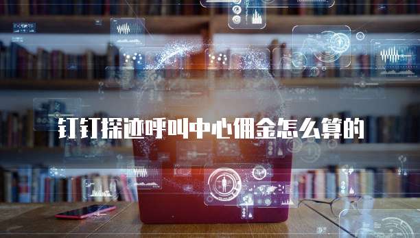 钉钉探迹呼叫中心佣金怎么算的