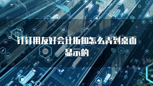 钉钉用友好会计折扣怎么弄到桌面显示的
