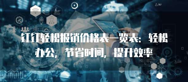 钉钉轻松报销价格表一览表:轻松办公,节省时间,提升效率