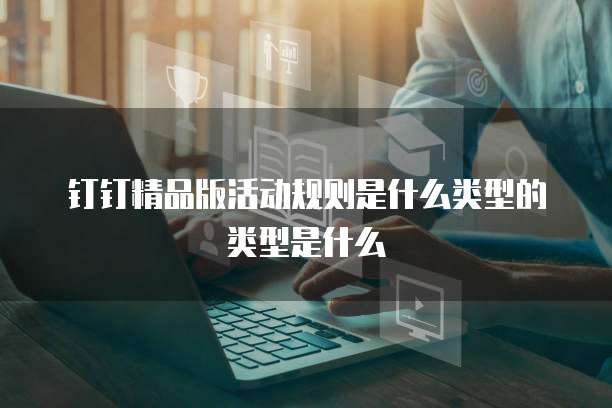 钉钉精品版活动规则是什么类型的类型是什么