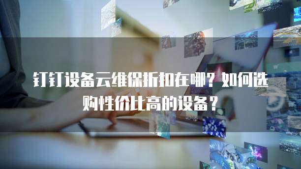 钉钉设备云维保折扣在哪?如何选购性价比高的设备?