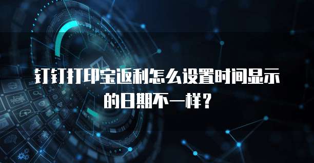 钉钉打印宝返利怎么设置时间显示的日期不一样?