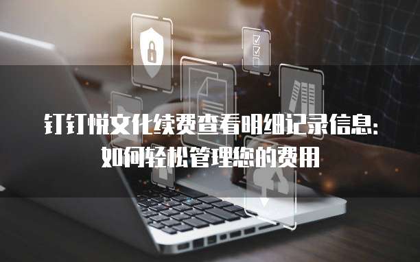 钉钉悦文化续费查看明细记录信息:如何轻松管理您的费用